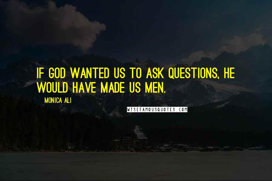 Monica Ali Quotes: If God wanted us to ask questions, he would have made us men.