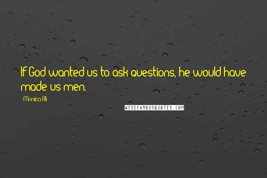 Monica Ali Quotes: If God wanted us to ask questions, he would have made us men.