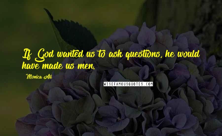 Monica Ali Quotes: If God wanted us to ask questions, he would have made us men.