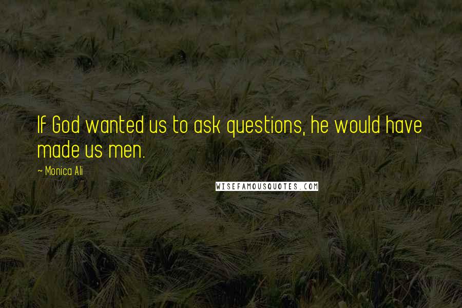 Monica Ali Quotes: If God wanted us to ask questions, he would have made us men.