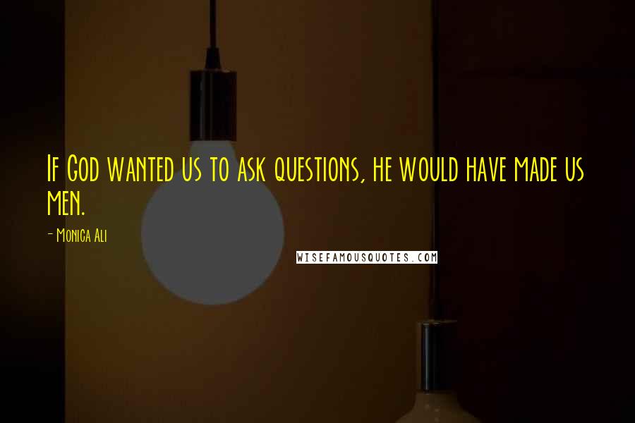 Monica Ali Quotes: If God wanted us to ask questions, he would have made us men.