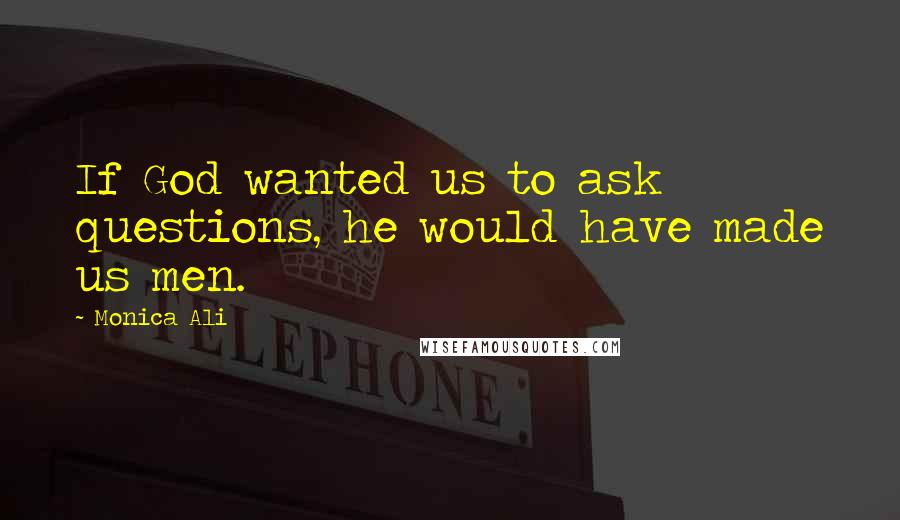Monica Ali Quotes: If God wanted us to ask questions, he would have made us men.