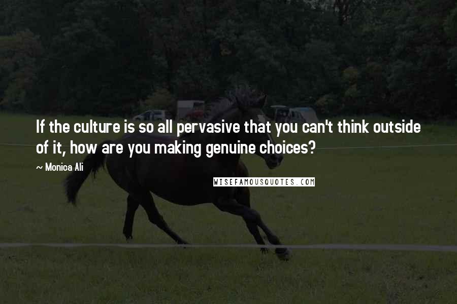 Monica Ali Quotes: If the culture is so all pervasive that you can't think outside of it, how are you making genuine choices?