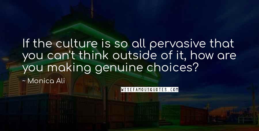 Monica Ali Quotes: If the culture is so all pervasive that you can't think outside of it, how are you making genuine choices?