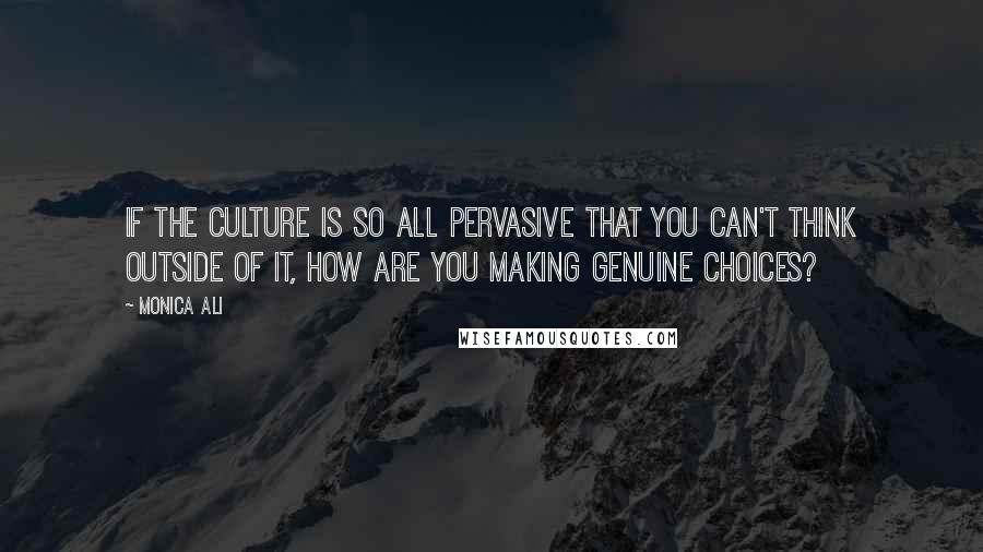 Monica Ali Quotes: If the culture is so all pervasive that you can't think outside of it, how are you making genuine choices?