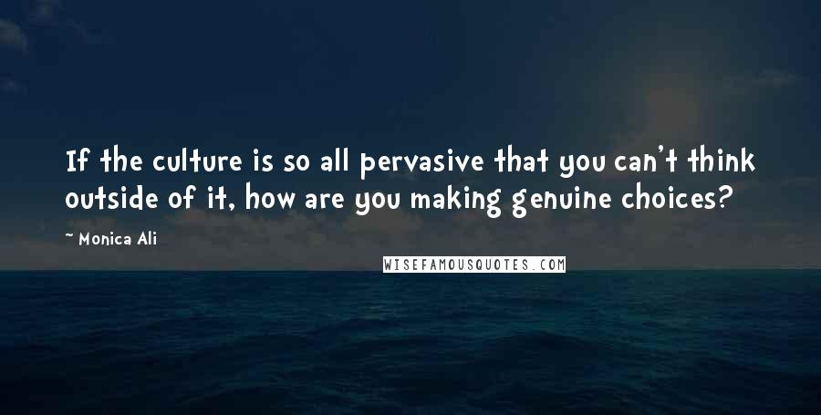 Monica Ali Quotes: If the culture is so all pervasive that you can't think outside of it, how are you making genuine choices?