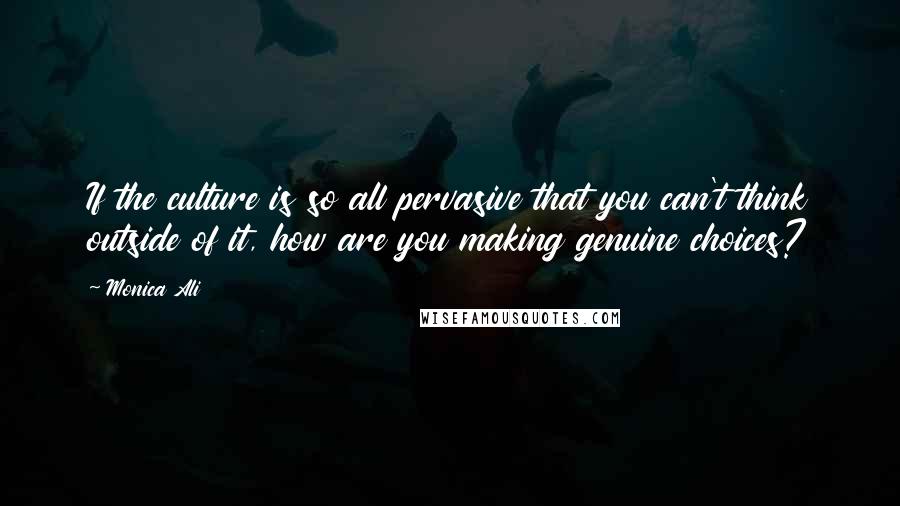 Monica Ali Quotes: If the culture is so all pervasive that you can't think outside of it, how are you making genuine choices?