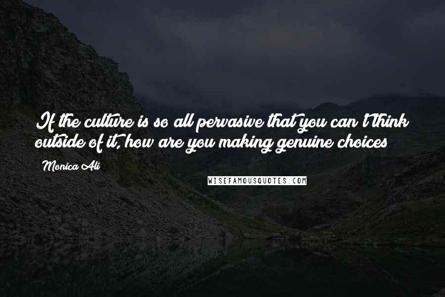 Monica Ali Quotes: If the culture is so all pervasive that you can't think outside of it, how are you making genuine choices?