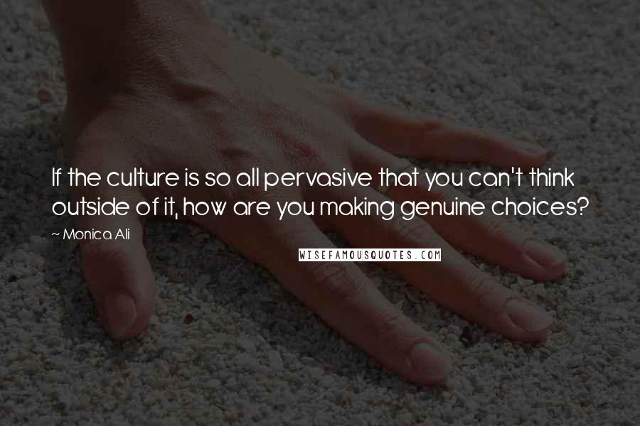 Monica Ali Quotes: If the culture is so all pervasive that you can't think outside of it, how are you making genuine choices?