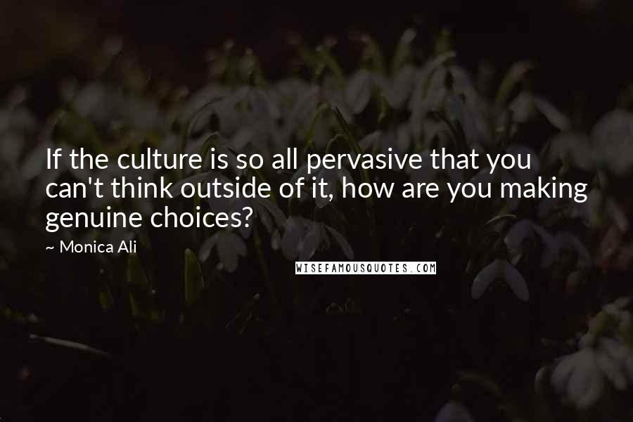 Monica Ali Quotes: If the culture is so all pervasive that you can't think outside of it, how are you making genuine choices?