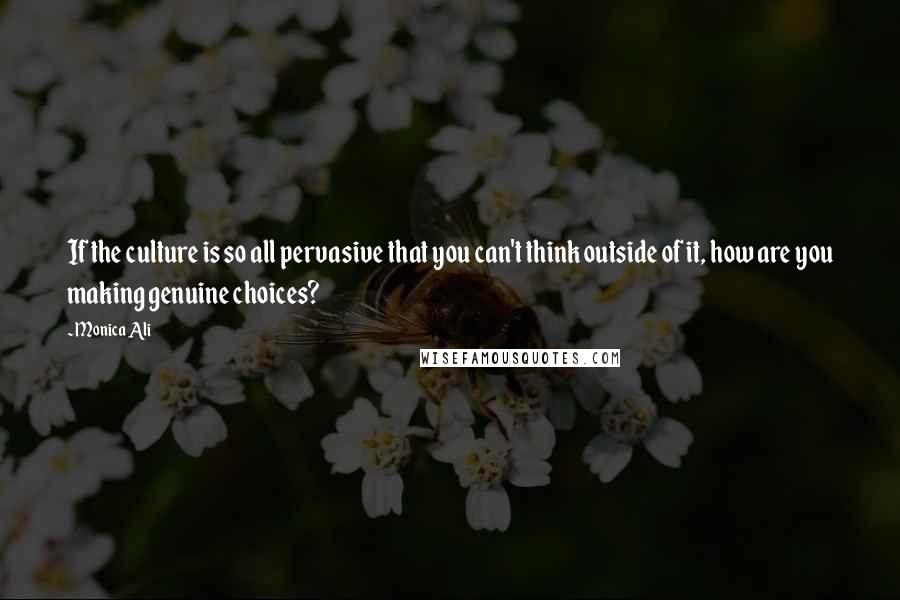 Monica Ali Quotes: If the culture is so all pervasive that you can't think outside of it, how are you making genuine choices?