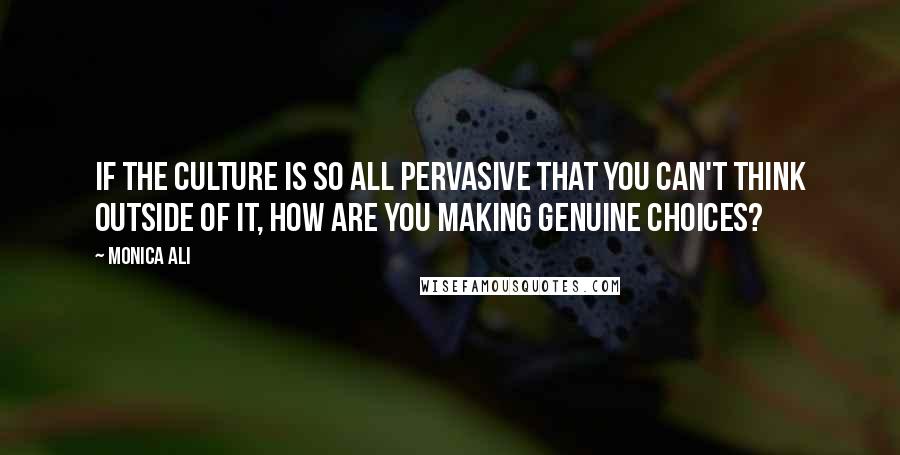 Monica Ali Quotes: If the culture is so all pervasive that you can't think outside of it, how are you making genuine choices?