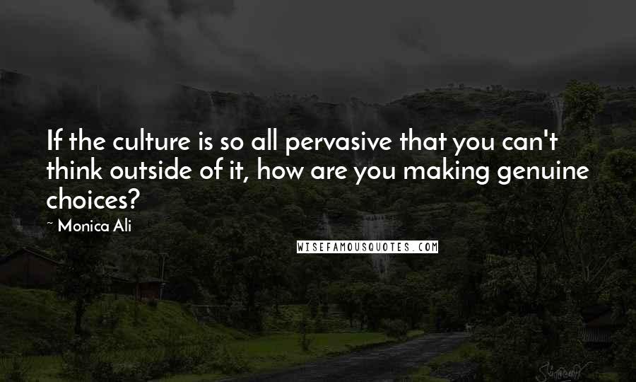 Monica Ali Quotes: If the culture is so all pervasive that you can't think outside of it, how are you making genuine choices?