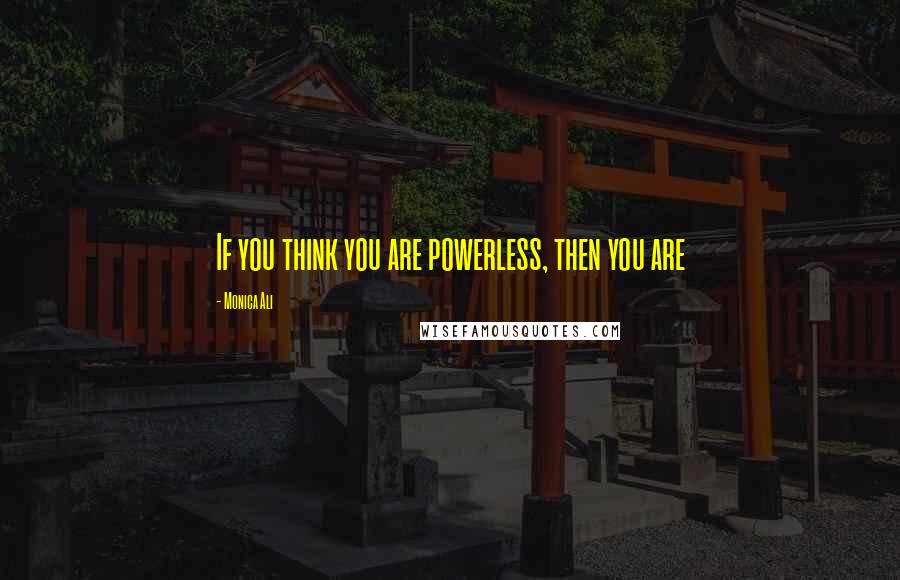 Monica Ali Quotes: If you think you are powerless, then you are