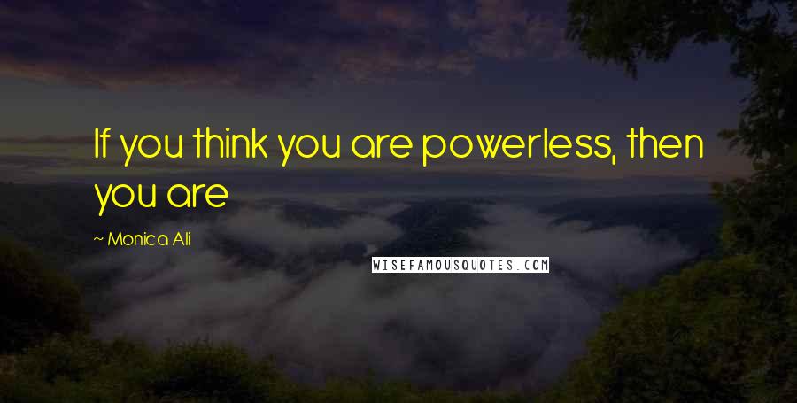 Monica Ali Quotes: If you think you are powerless, then you are