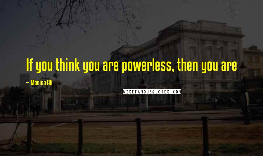 Monica Ali Quotes: If you think you are powerless, then you are