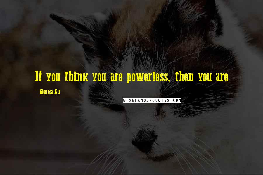 Monica Ali Quotes: If you think you are powerless, then you are