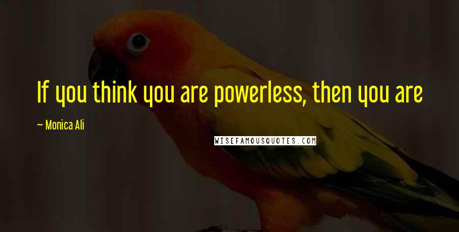 Monica Ali Quotes: If you think you are powerless, then you are