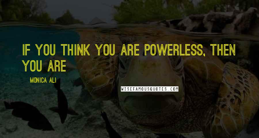 Monica Ali Quotes: If you think you are powerless, then you are