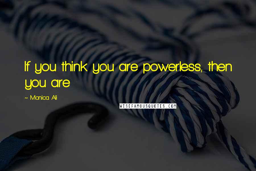 Monica Ali Quotes: If you think you are powerless, then you are