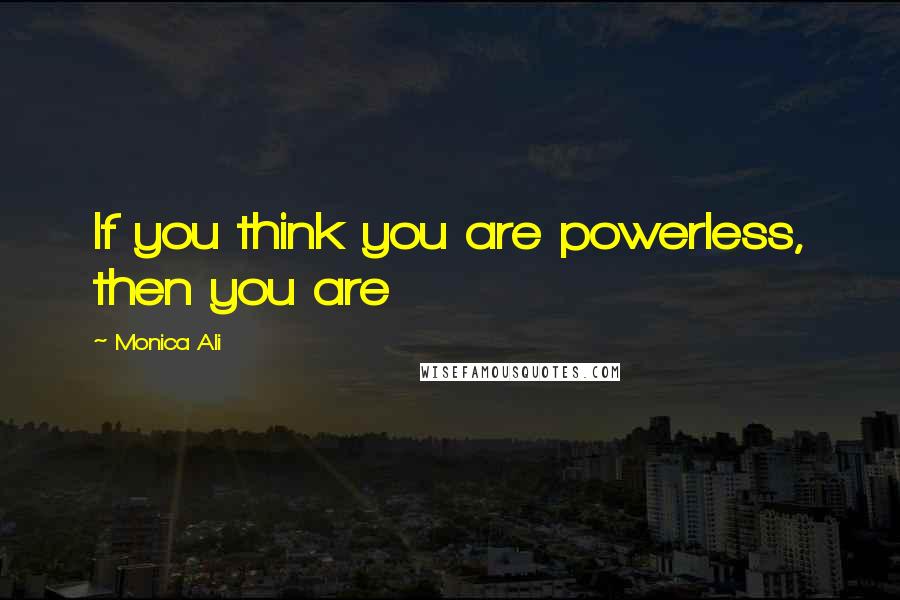 Monica Ali Quotes: If you think you are powerless, then you are