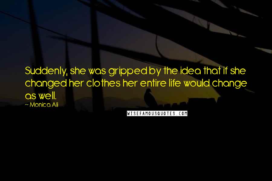 Monica Ali Quotes: Suddenly, she was gripped by the idea that if she changed her clothes her entire life would change as well.