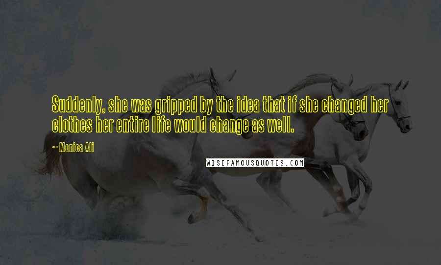 Monica Ali Quotes: Suddenly, she was gripped by the idea that if she changed her clothes her entire life would change as well.