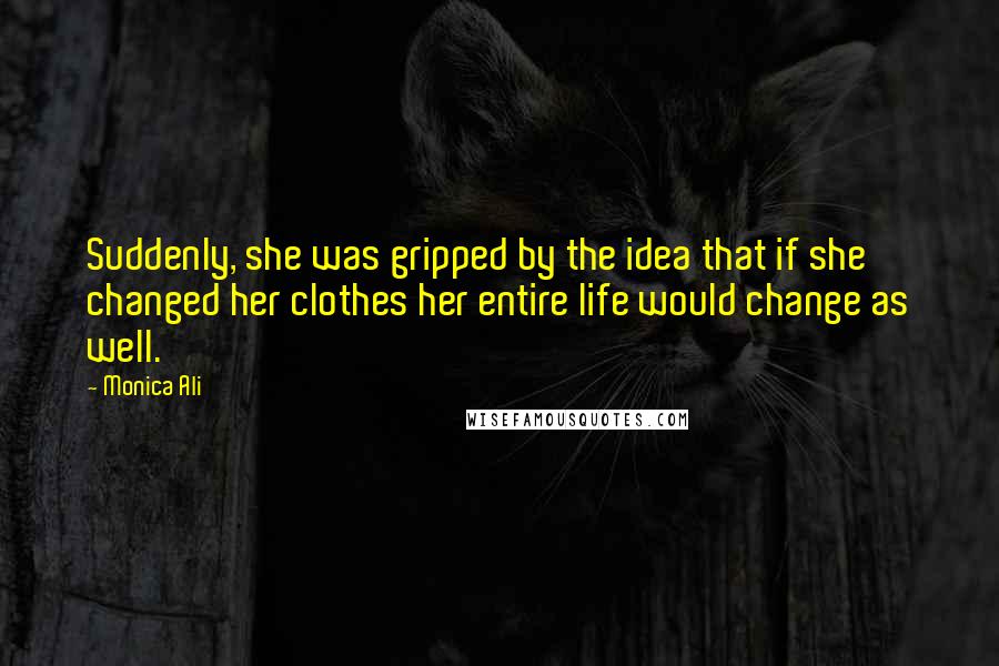 Monica Ali Quotes: Suddenly, she was gripped by the idea that if she changed her clothes her entire life would change as well.