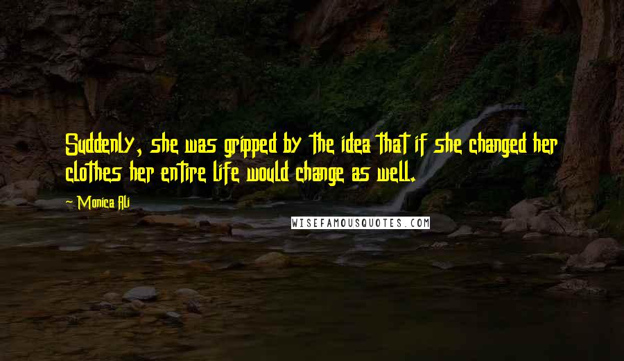 Monica Ali Quotes: Suddenly, she was gripped by the idea that if she changed her clothes her entire life would change as well.