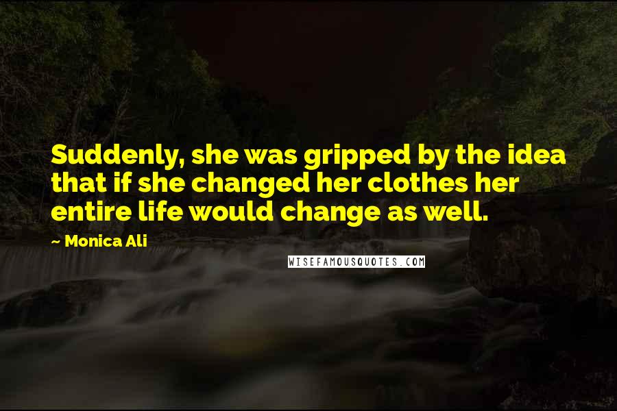 Monica Ali Quotes: Suddenly, she was gripped by the idea that if she changed her clothes her entire life would change as well.
