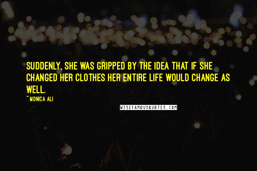 Monica Ali Quotes: Suddenly, she was gripped by the idea that if she changed her clothes her entire life would change as well.