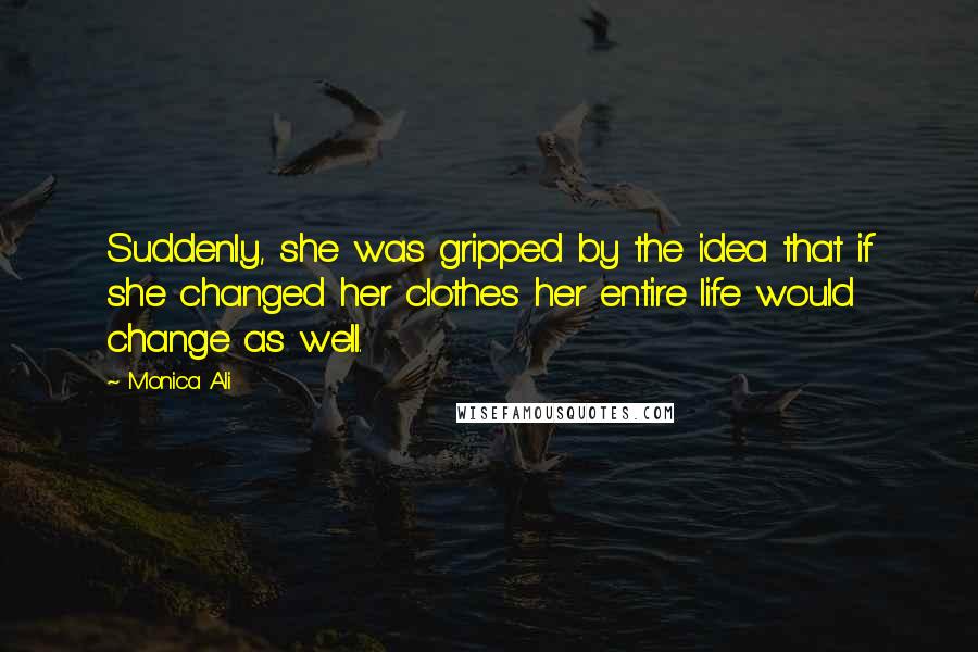 Monica Ali Quotes: Suddenly, she was gripped by the idea that if she changed her clothes her entire life would change as well.