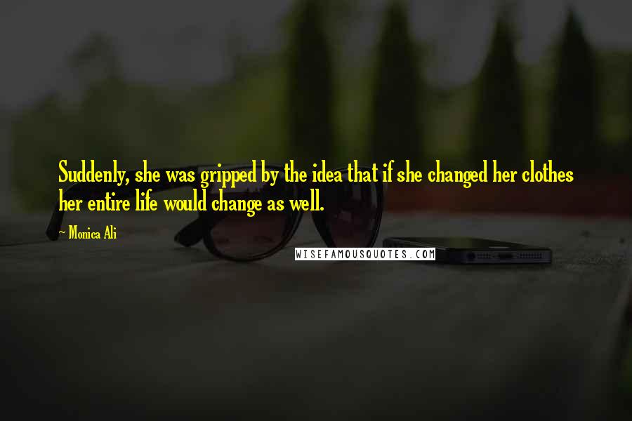 Monica Ali Quotes: Suddenly, she was gripped by the idea that if she changed her clothes her entire life would change as well.