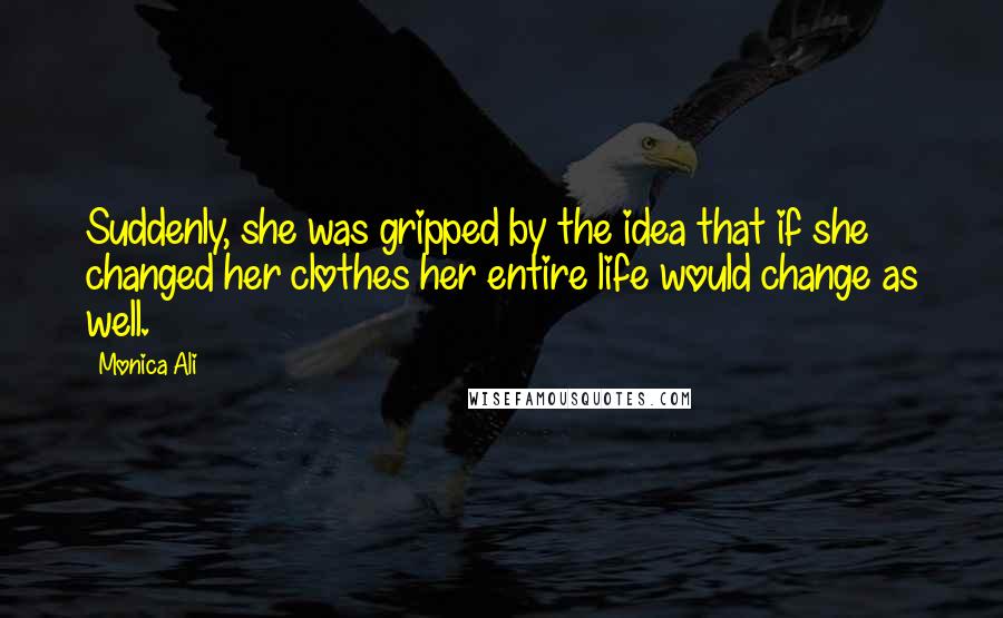 Monica Ali Quotes: Suddenly, she was gripped by the idea that if she changed her clothes her entire life would change as well.