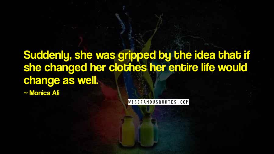 Monica Ali Quotes: Suddenly, she was gripped by the idea that if she changed her clothes her entire life would change as well.