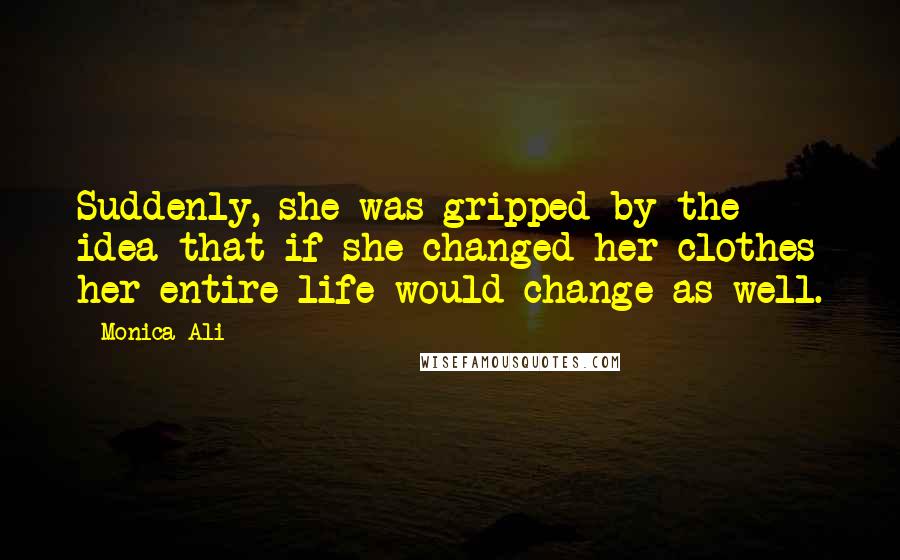 Monica Ali Quotes: Suddenly, she was gripped by the idea that if she changed her clothes her entire life would change as well.