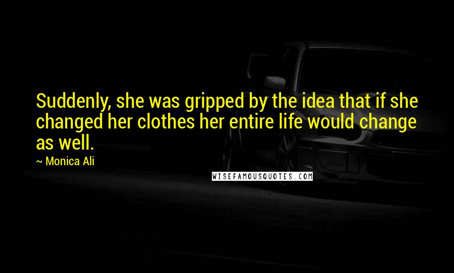 Monica Ali Quotes: Suddenly, she was gripped by the idea that if she changed her clothes her entire life would change as well.