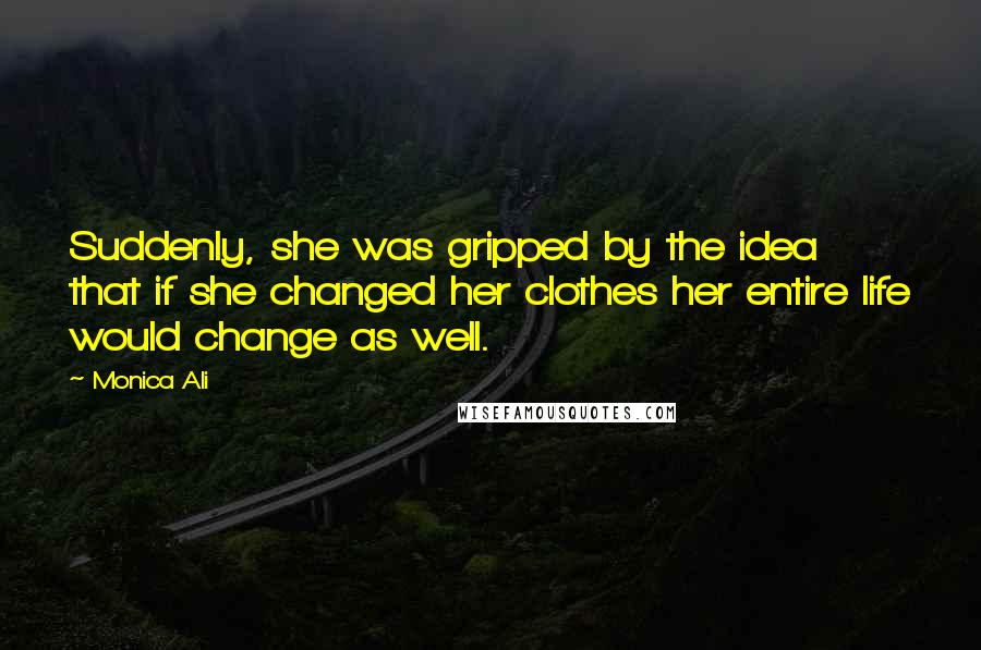 Monica Ali Quotes: Suddenly, she was gripped by the idea that if she changed her clothes her entire life would change as well.