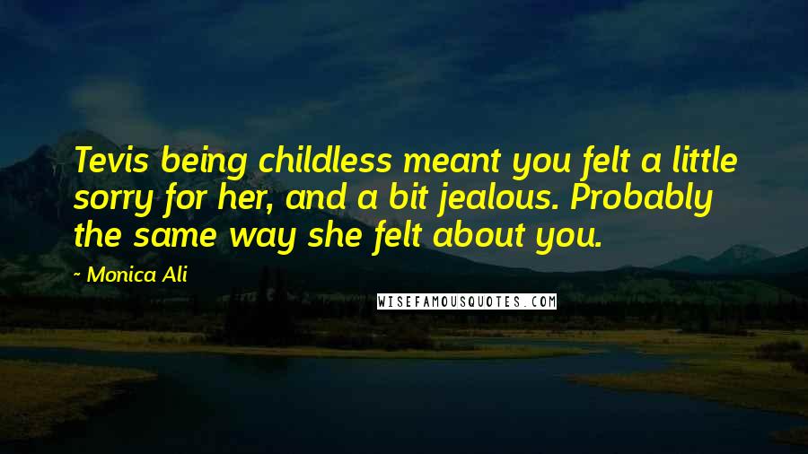 Monica Ali Quotes: Tevis being childless meant you felt a little sorry for her, and a bit jealous. Probably the same way she felt about you.