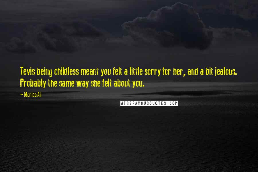 Monica Ali Quotes: Tevis being childless meant you felt a little sorry for her, and a bit jealous. Probably the same way she felt about you.