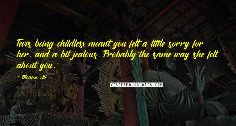 Monica Ali Quotes: Tevis being childless meant you felt a little sorry for her, and a bit jealous. Probably the same way she felt about you.