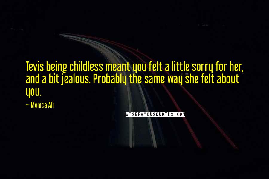 Monica Ali Quotes: Tevis being childless meant you felt a little sorry for her, and a bit jealous. Probably the same way she felt about you.