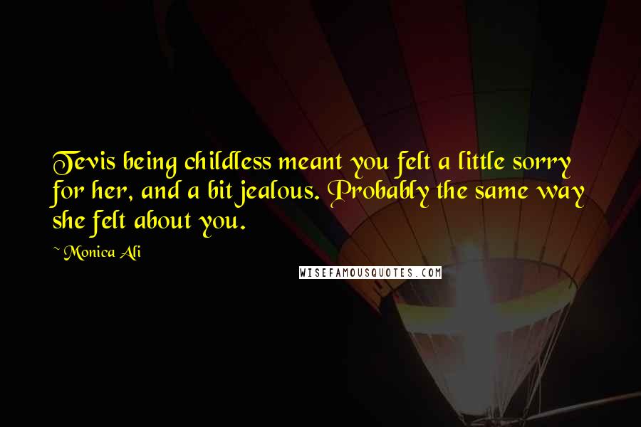 Monica Ali Quotes: Tevis being childless meant you felt a little sorry for her, and a bit jealous. Probably the same way she felt about you.