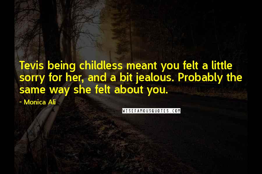 Monica Ali Quotes: Tevis being childless meant you felt a little sorry for her, and a bit jealous. Probably the same way she felt about you.