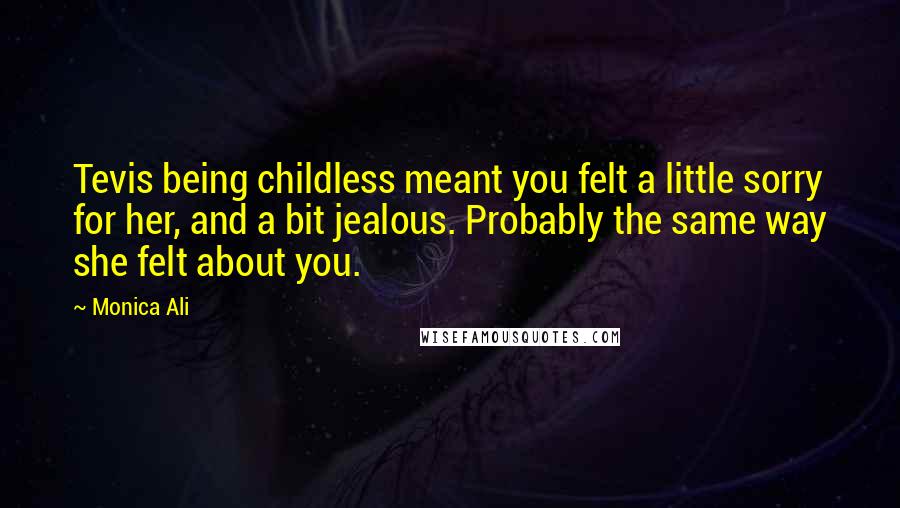 Monica Ali Quotes: Tevis being childless meant you felt a little sorry for her, and a bit jealous. Probably the same way she felt about you.