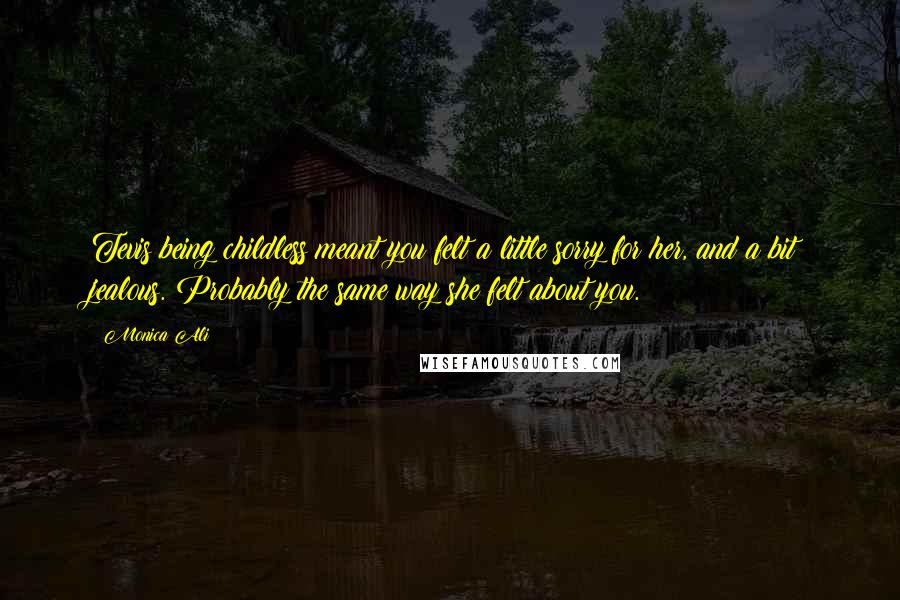 Monica Ali Quotes: Tevis being childless meant you felt a little sorry for her, and a bit jealous. Probably the same way she felt about you.