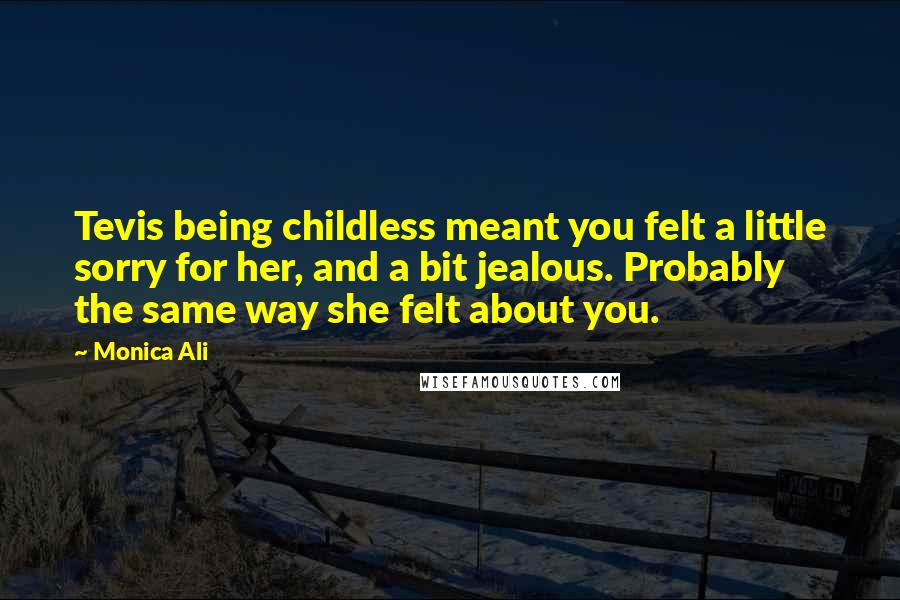 Monica Ali Quotes: Tevis being childless meant you felt a little sorry for her, and a bit jealous. Probably the same way she felt about you.