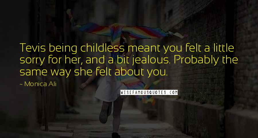 Monica Ali Quotes: Tevis being childless meant you felt a little sorry for her, and a bit jealous. Probably the same way she felt about you.