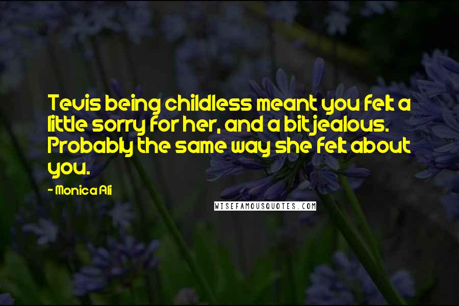 Monica Ali Quotes: Tevis being childless meant you felt a little sorry for her, and a bit jealous. Probably the same way she felt about you.