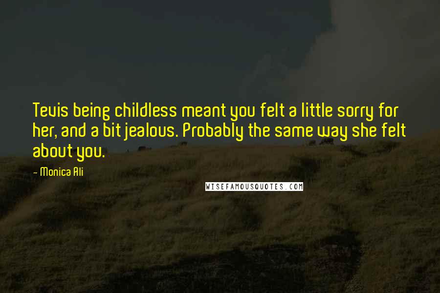 Monica Ali Quotes: Tevis being childless meant you felt a little sorry for her, and a bit jealous. Probably the same way she felt about you.